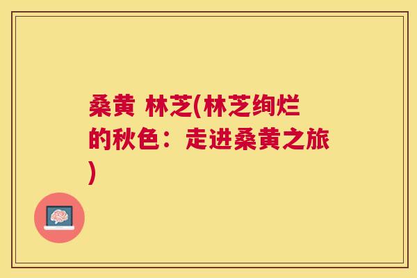 桑黄 林芝(林芝绚烂的秋色:走进桑黄之旅) 桑黄 林芝(林芝绚烂的秋色:走进桑黄之旅)