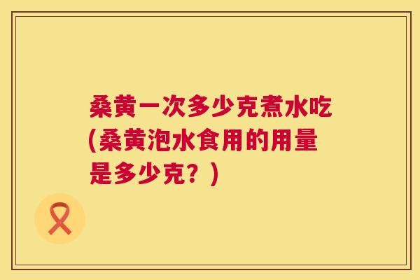 桑黄一次多少克煮水吃(桑黄泡水食用的用量是多少克?) 桑黄一次多少克煮水吃(桑黄泡水食用的用量是多少克?)