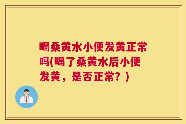 喝桑黄水小便发黄正常吗(喝了桑黄水后小便发黄,是否正常?) 喝桑黄水小便发黄正常吗(喝了桑黄水后小便发黄,是否正常?)