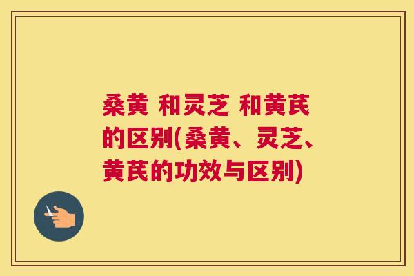 桑黄 和灵芝 和黄芪的区别(桑黄、灵芝、黄芪的功效与区别) 桑黄 和灵芝 和黄芪的区别(桑黄、灵芝、黄芪的功效与区别)