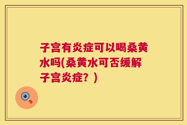 子宫有可以喝桑黄水吗(桑黄水可否缓解子宫?) 子宫有可以喝桑黄水吗(桑黄水可否缓解子宫?)
