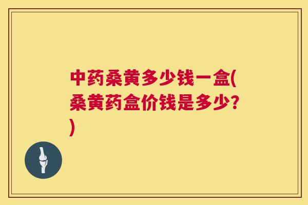 桑黄多少钱一盒(桑黄药盒价钱是多少?) 桑黄多少钱一盒(桑黄药盒价钱是多少?)