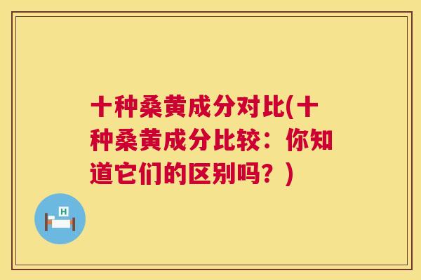十种桑黄成分对比(十种桑黄成分比较:你知道它们的区别吗?) 十种桑黄成分对比(十种桑黄成分比较:你知道它们的区别吗?)