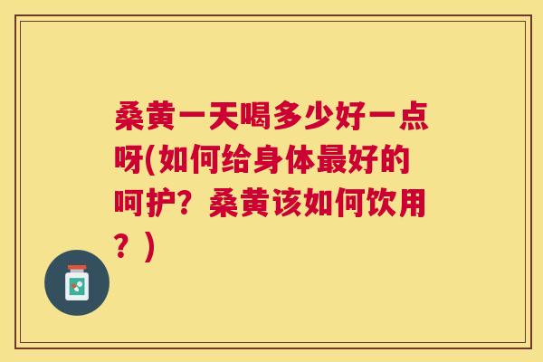 桑黄一天喝多少好一点呀(如何给身体好的呵护?桑黄该如何饮用?) 桑黄一天喝多少好一点呀(如何给身体好的呵护?桑黄该如何饮用?)