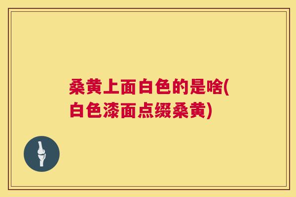 桑黄上面白色的是啥(白色漆面点缀桑黄) 桑黄上面白色的是啥(白色漆面点缀桑黄)
