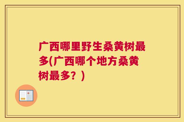 广西哪里野生桑黄树多(广西哪个地方桑黄树多?) 广西哪里野生桑黄树多(广西哪个地方桑黄树多?)