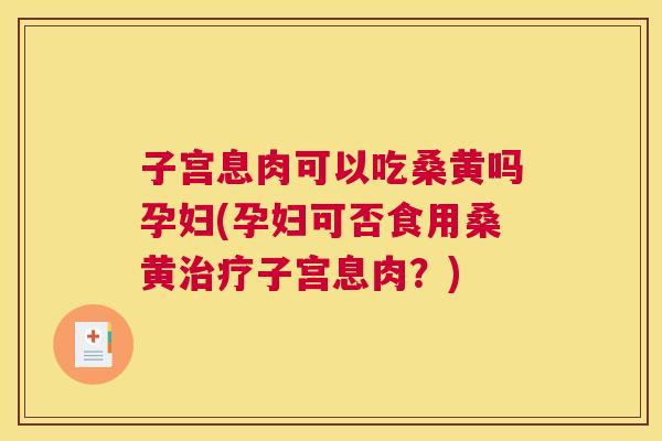 子宫息肉可以吃桑黄吗孕妇(孕妇可否食用桑黄子宫息肉?) 子宫息肉可以吃桑黄吗孕妇(孕妇可否食用桑黄子宫息肉?)