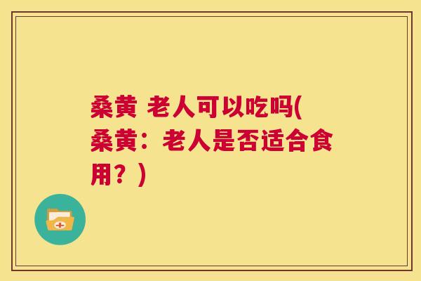 桑黄 老人可以吃吗(桑黄:老人是否适合食用?) 桑黄 老人可以吃吗(桑黄:老人是否适合食用?)
