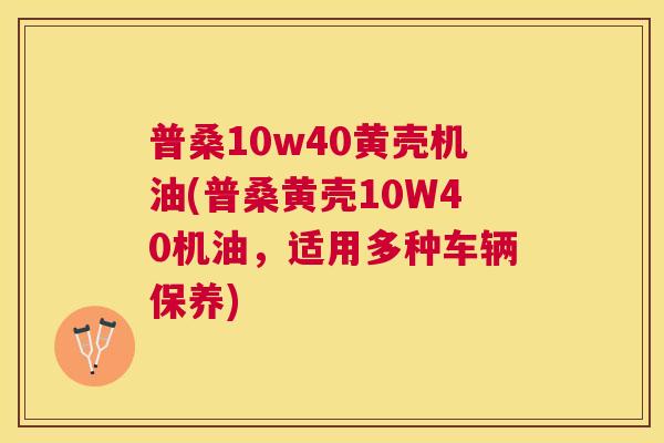 普桑10w40黄壳机油(普桑黄壳10W40机油,适用多种车辆保养) 普桑10w40黄壳机油(普桑黄壳10W40机油,适用多种车辆保养)