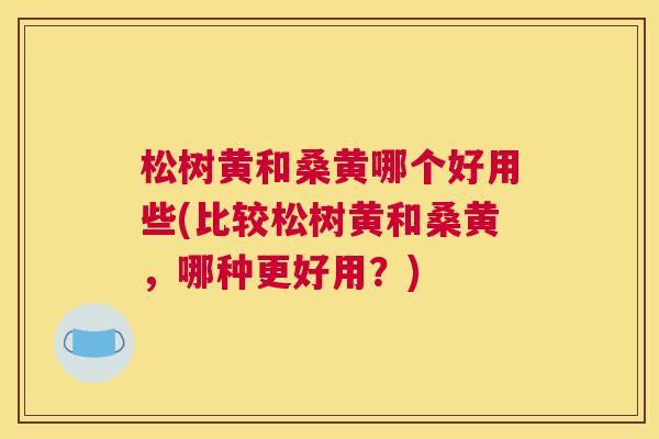 松树黄和桑黄哪个好用些(比较松树黄和桑黄,哪种更好用?) 松树黄和桑黄哪个好用些(比较松树黄和桑黄,哪种更好用?)