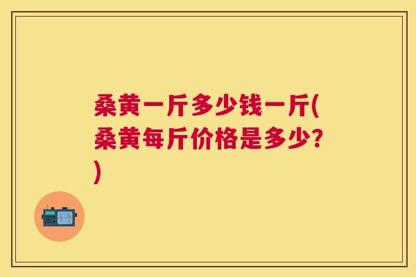 桑黄一斤多少钱一斤(桑黄每斤价格是多少?) 桑黄一斤多少钱一斤(桑黄每斤价格是多少?)
