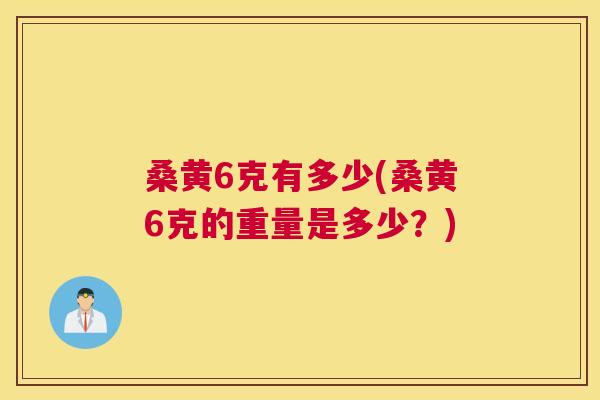 桑黄6克有多少(桑黄6克的重量是多少?) 桑黄6克有多少(桑黄6克的重量是多少?)