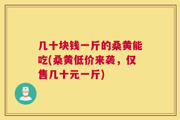 几十块钱一斤的桑黄能吃(桑黄低价来袭,仅售几十元一斤) 几十块钱一斤的桑黄能吃(桑黄低价来袭,仅售几十元一斤)