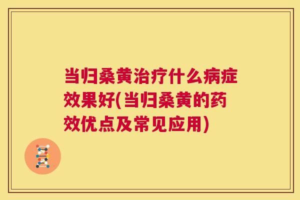 当归桑黄什么症效果好(当归桑黄的优点及常见应用) 当归桑黄什么症效果好(当归桑黄的优点及常见应用)