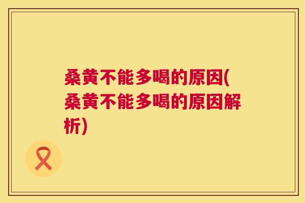 桑黄不能多喝的原因(桑黄不能多喝的原因解析)