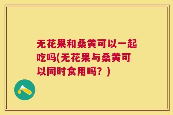 无花果和桑黄可以一起吃吗(无花果与桑黄可以同时食用吗？)