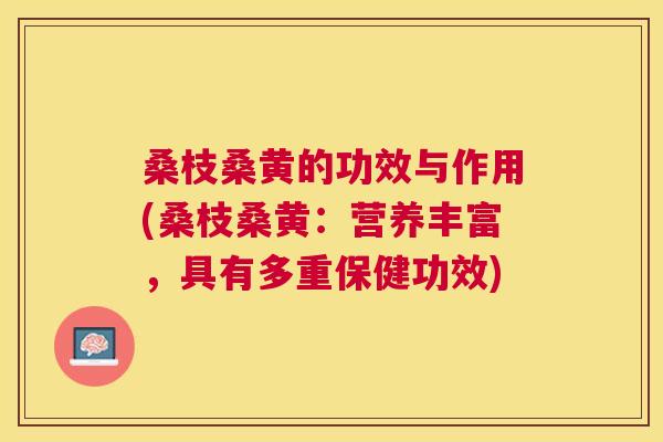 桑枝桑黄的功效与作用(桑枝桑黄:营养丰富,具有多重保健功效) 桑枝桑黄的功效与作用(桑枝桑黄:营养丰富,具有多重保健功效)