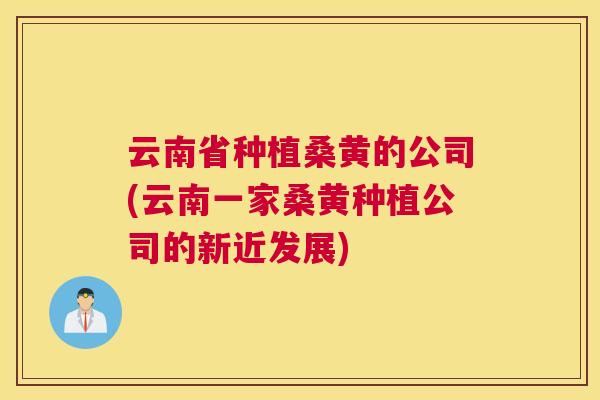 云南省种植桑黄的公司(云南一家桑黄种植公司的新近发展) 云南省种植桑黄的公司(云南一家桑黄种植公司的新近发展)