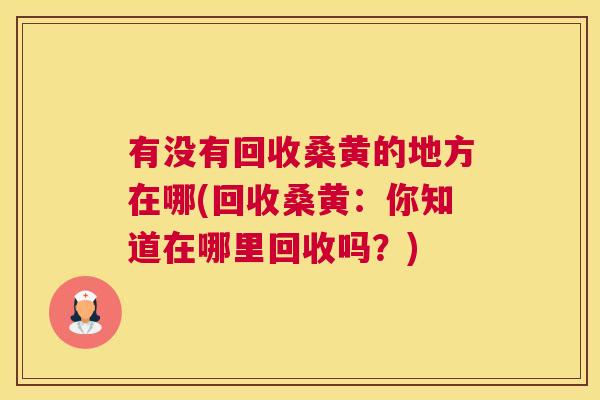 有没有回收桑黄的地方在哪(回收桑黄:你知道在哪里回收吗?) 有没有回收桑黄的地方在哪(回收桑黄:你知道在哪里回收吗?)