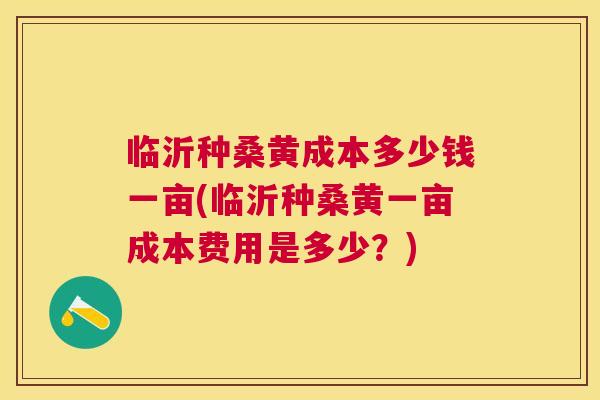 临沂种桑黄成本多少钱一亩(临沂种桑黄一亩成本费用是多少?) 临沂种桑黄成本多少钱一亩(临沂种桑黄一亩成本费用是多少?)