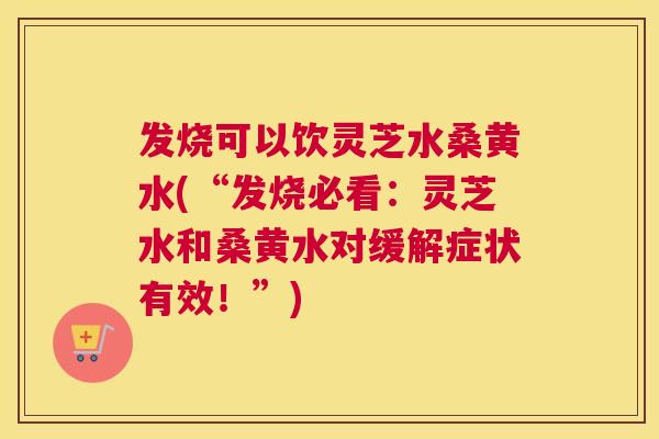 发烧可以饮灵芝水桑黄水(“发烧必看:灵芝水和桑黄水对缓解症状有效!”) 发烧可以饮灵芝水桑黄水(“发烧必看:灵芝水和桑黄水对缓解症状有效!”)