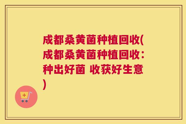 成都桑黄菌种植回收(成都桑黄菌种植回收:种出好菌 收获好生意) 成都桑黄菌种植回收(成都桑黄菌种植回收:种出好菌 收获好生意)