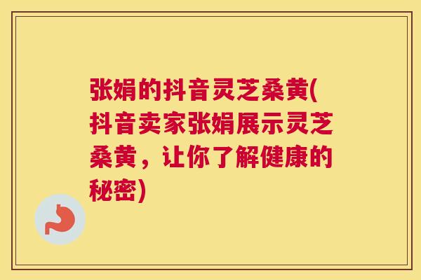 张娟的抖音灵芝桑黄(抖音卖家张娟展示灵芝桑黄,让你了解健康的秘密) 张娟的抖音灵芝桑黄(抖音卖家张娟展示灵芝桑黄,让你了解健康的秘密)