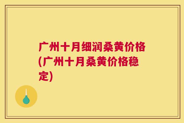 广州十月细润桑黄价格(广州十月桑黄价格稳定) 广州十月细润桑黄价格(广州十月桑黄价格稳定)