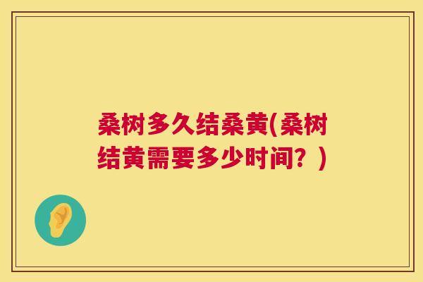 桑树多久结桑黄(桑树结黄需要多少时间?) 桑树多久结桑黄(桑树结黄需要多少时间?)