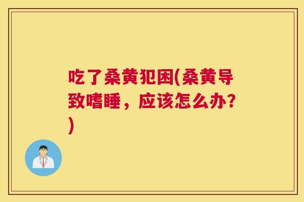 吃了桑黄犯困(桑黄导致嗜睡,应该怎么办?) 吃了桑黄犯困(桑黄导致嗜睡,应该怎么办?)