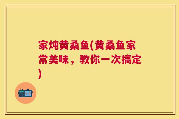 家炖黄桑鱼(黄桑鱼家常美味,教你一次搞定) 家炖黄桑鱼(黄桑鱼家常美味,教你一次搞定)