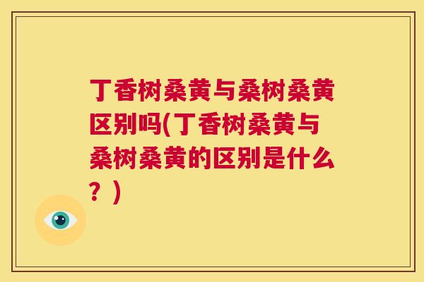 丁香树桑黄与桑树桑黄区别吗(丁香树桑黄与桑树桑黄的区别是什么?) 丁香树桑黄与桑树桑黄区别吗(丁香树桑黄与桑树桑黄的区别是什么?)