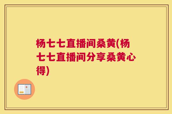 杨七七直播间桑黄(杨七七直播间分享桑黄心得) 杨七七直播间桑黄(杨七七直播间分享桑黄心得)