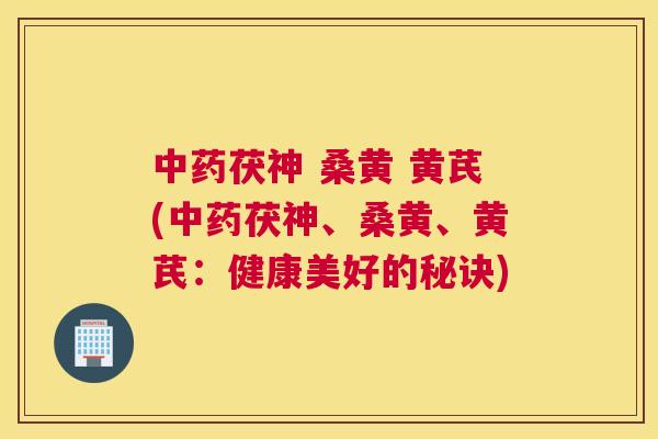 茯神 桑黄 黄芪(茯神、桑黄、黄芪:健康美好的秘诀) 茯神 桑黄 黄芪(茯神、桑黄、黄芪:健康美好的秘诀)
