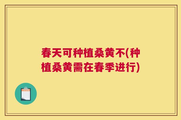 春天可种植桑黄不(种植桑黄需在春季进行) 春天可种植桑黄不(种植桑黄需在春季进行)