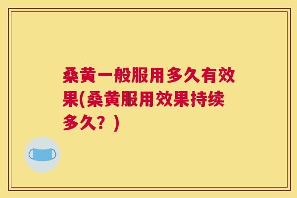 桑黄一般服用多久有效果(桑黄服用效果持续多久?) 桑黄一般服用多久有效果(桑黄服用效果持续多久?)