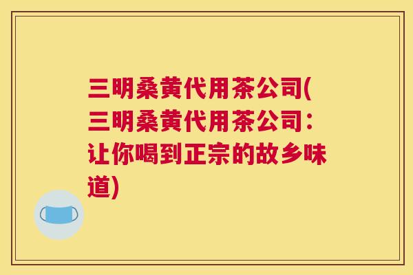 三明桑黄代用茶公司(三明桑黄代用茶公司:让你喝到正宗的故乡味道) 三明桑黄代用茶公司(三明桑黄代用茶公司:让你喝到正宗的故乡味道)