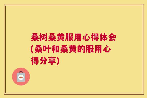 桑树桑黄服用心得体会(桑叶和桑黄的服用心得分享) 桑树桑黄服用心得体会(桑叶和桑黄的服用心得分享)