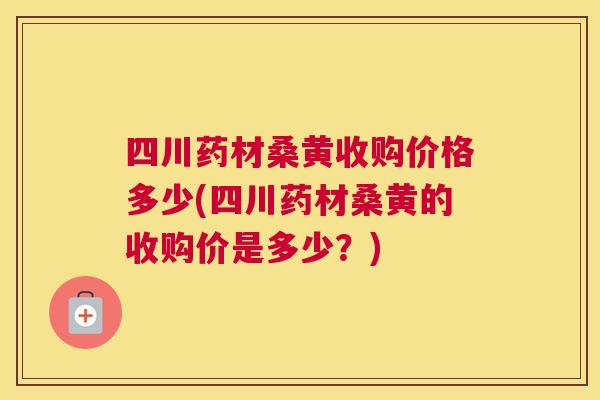 四川药材桑黄收购价格多少(四川药材桑黄的收购价是多少?) 四川药材桑黄收购价格多少(四川药材桑黄的收购价是多少?)