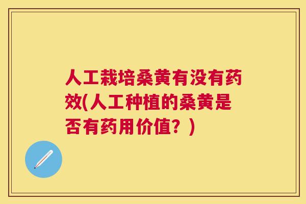 人工栽培桑黄有没有(人工种植的桑黄是否有药用价值?) 人工栽培桑黄有没有(人工种植的桑黄是否有药用价值?)