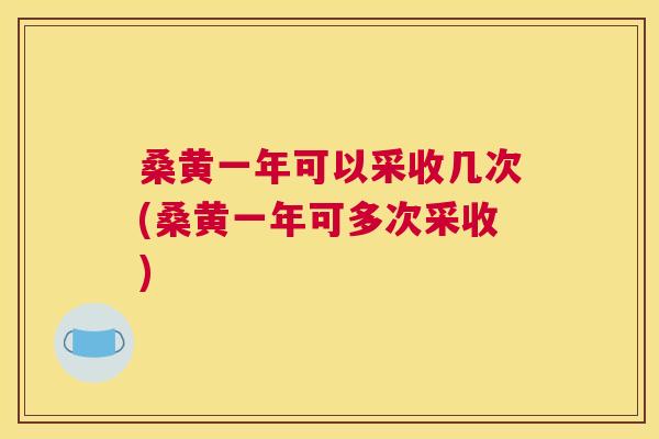 桑黄一年可以采收几次(桑黄一年可多次采收) 桑黄一年可以采收几次(桑黄一年可多次采收)
