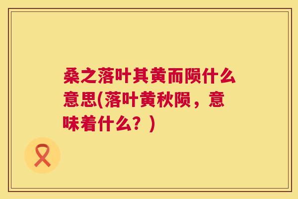 桑之落叶其黄而陨什么意思(落叶黄秋陨,意味着什么?) 桑之落叶其黄而陨什么意思(落叶黄秋陨,意味着什么?)