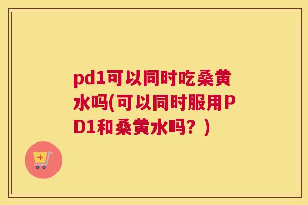 pd1可以同时吃桑黄水吗(可以同时服用PD1和桑黄水吗？)