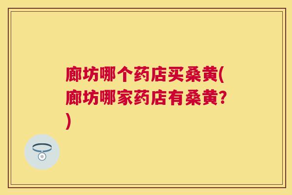 廊坊哪个药店买桑黄(廊坊哪家药店有桑黄?) 廊坊哪个药店买桑黄(廊坊哪家药店有桑黄?)
