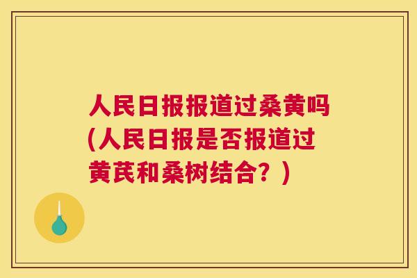 人民日报报道过桑黄吗(人民日报是否报道过黄芪和桑树结合?) 人民日报报道过桑黄吗(人民日报是否报道过黄芪和桑树结合?)