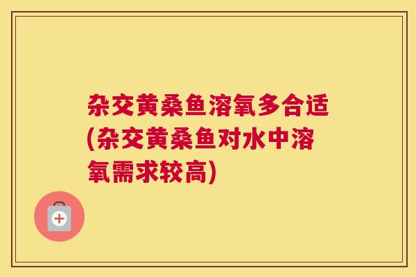 杂交黄桑鱼溶氧多合适(杂交黄桑鱼对水中溶氧需求较高) 杂交黄桑鱼溶氧多合适(杂交黄桑鱼对水中溶氧需求较高)