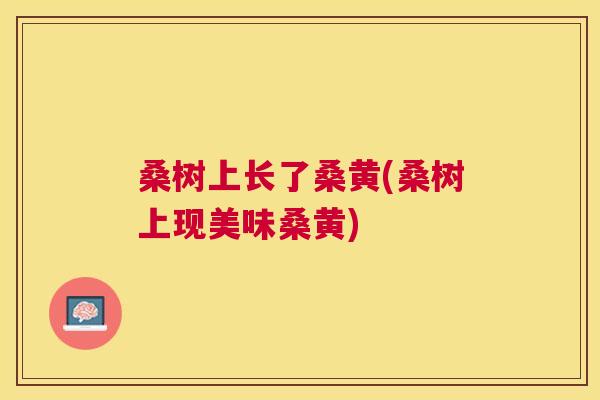 桑树上长了桑黄(桑树上现美味桑黄) 桑树上长了桑黄(桑树上现美味桑黄)