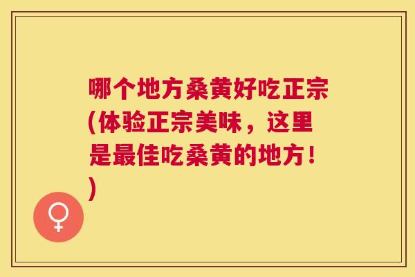 哪个地方桑黄好吃正宗(体验正宗美味,这里是佳吃桑黄的地方!) 哪个地方桑黄好吃正宗(体验正宗美味,这里是佳吃桑黄的地方!)