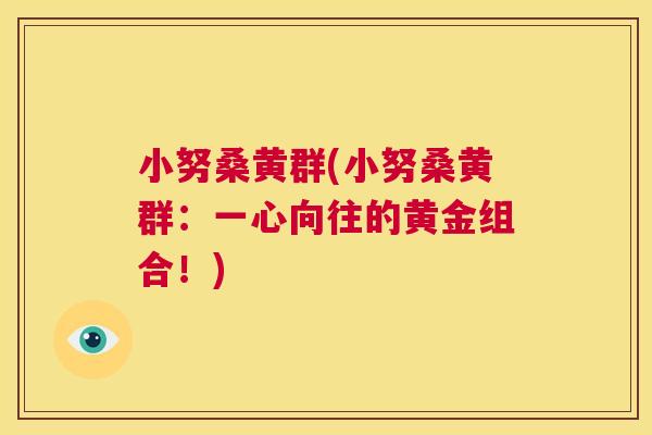 小努桑黄群(小努桑黄群:一心向往的黄金组合!) 小努桑黄群(小努桑黄群:一心向往的黄金组合!)