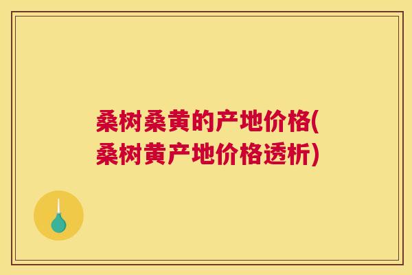 桑树桑黄的产地价格(桑树黄产地价格透析) 桑树桑黄的产地价格(桑树黄产地价格透析)